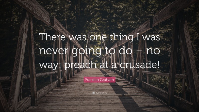 Franklin Graham Quote: “There was one thing I was never going to do – no way: preach at a crusade!”