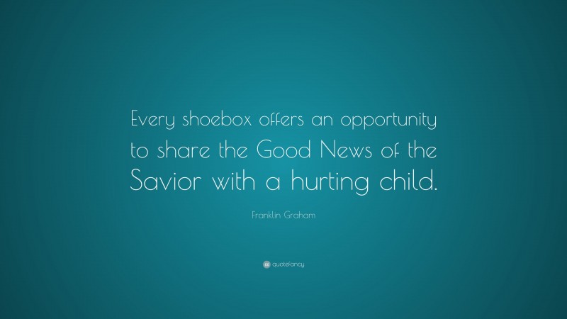 Franklin Graham Quote: “Every shoebox offers an opportunity to share the Good News of the Savior with a hurting child.”