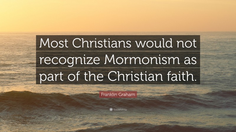 Franklin Graham Quote: “Most Christians would not recognize Mormonism as part of the Christian faith.”