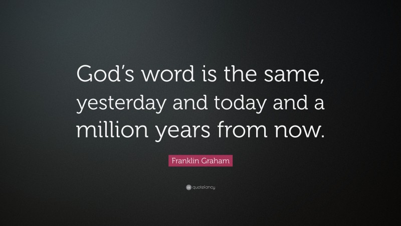 Franklin Graham Quote: “God’s word is the same, yesterday and today and a million years from now.”