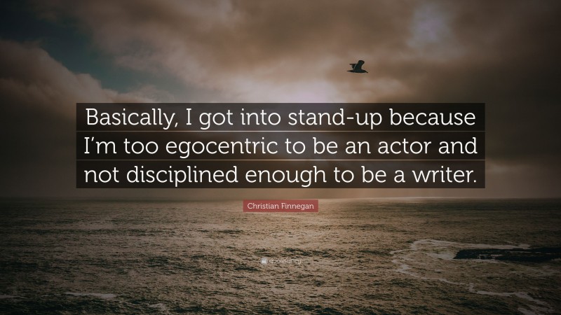 Christian Finnegan Quote: “Basically, I got into stand-up because I’m too egocentric to be an actor and not disciplined enough to be a writer.”
