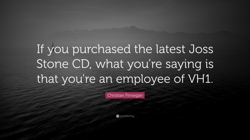 Christian Finnegan Quote: “If you purchased the latest Joss Stone CD, what you’re saying is that you’re an employee of VH1.”
