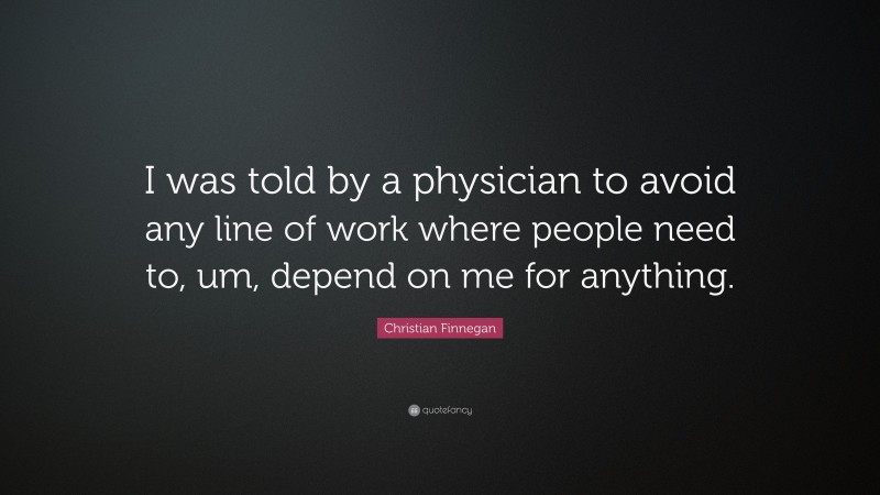 Christian Finnegan Quote: “I was told by a physician to avoid any line of work where people need to, um, depend on me for anything.”