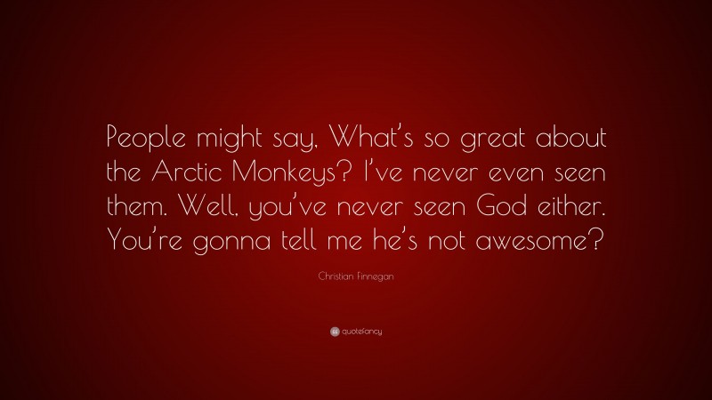 Christian Finnegan Quote: “People might say, What’s so great about the Arctic Monkeys? I’ve never even seen them. Well, you’ve never seen God either. You’re gonna tell me he’s not awesome?”