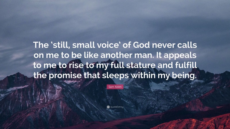 Sam Keen Quote: “The ‘still, small voice’ of God never calls on me to be like another man. It appeals to me to rise to my full stature and fulfill the promise that sleeps within my being.”
