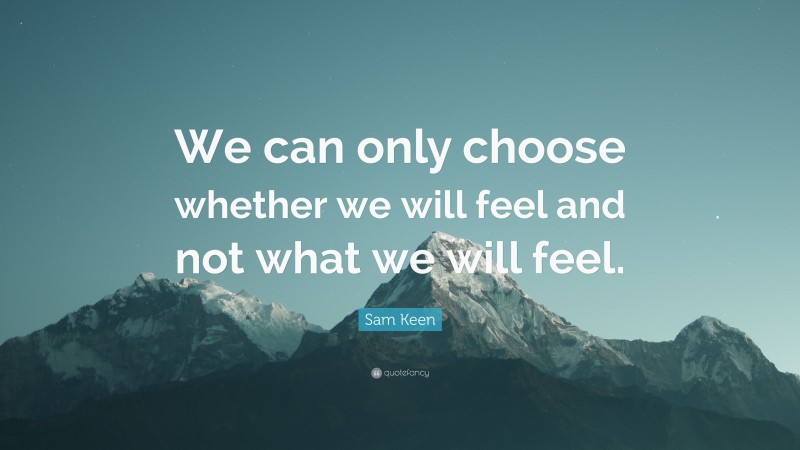 Sam Keen Quote: “We can only choose whether we will feel and not what we will feel.”