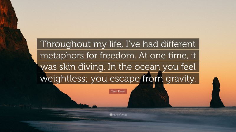 Sam Keen Quote: “Throughout my life, I’ve had different metaphors for freedom. At one time, it was skin diving. In the ocean you feel weightless; you escape from gravity.”