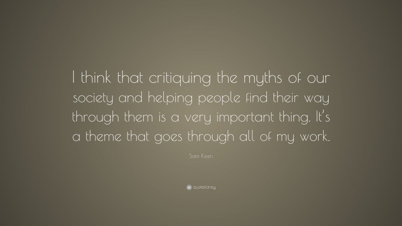 Sam Keen Quote: “I think that critiquing the myths of our society and helping people find their way through them is a very important thing. It’s a theme that goes through all of my work.”