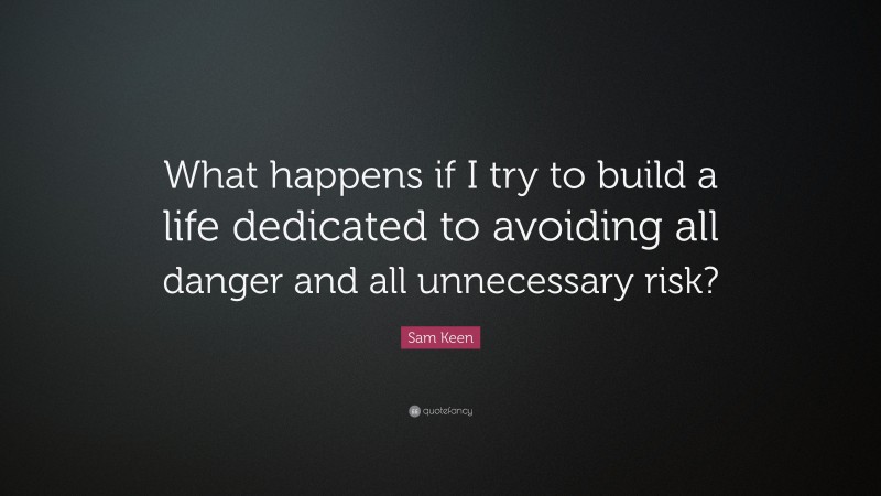 Sam Keen Quote: “What happens if I try to build a life dedicated to avoiding all danger and all unnecessary risk?”