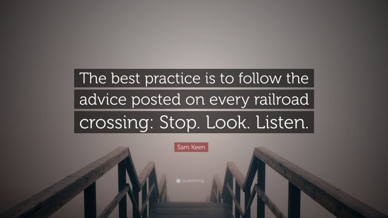 Sam Keen Quote: “The best practice is to follow the advice posted on every railroad crossing: Stop. Look. Listen.”