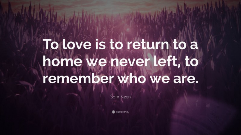 Sam Keen Quote: “To love is to return to a home we never left, to remember who we are.”