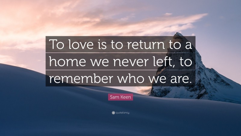 Sam Keen Quote: “To love is to return to a home we never left, to remember who we are.”