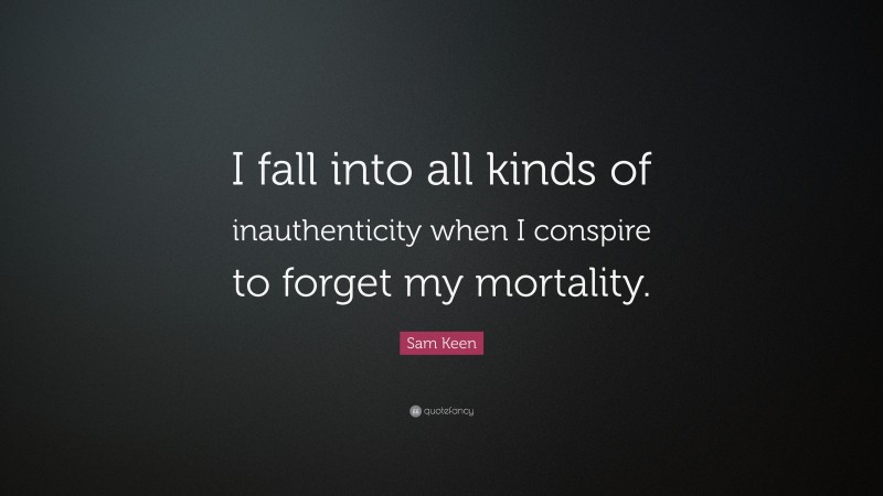 Sam Keen Quote: “I fall into all kinds of inauthenticity when I conspire to forget my mortality.”