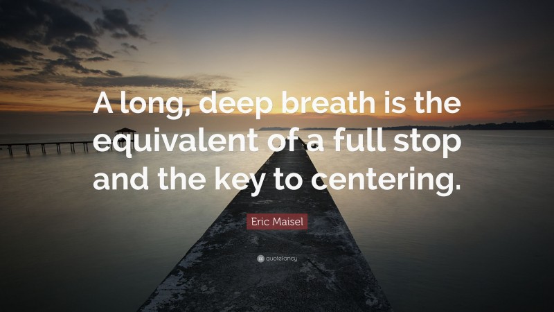 Eric Maisel Quote: “A long, deep breath is the equivalent of a full stop and the key to centering.”