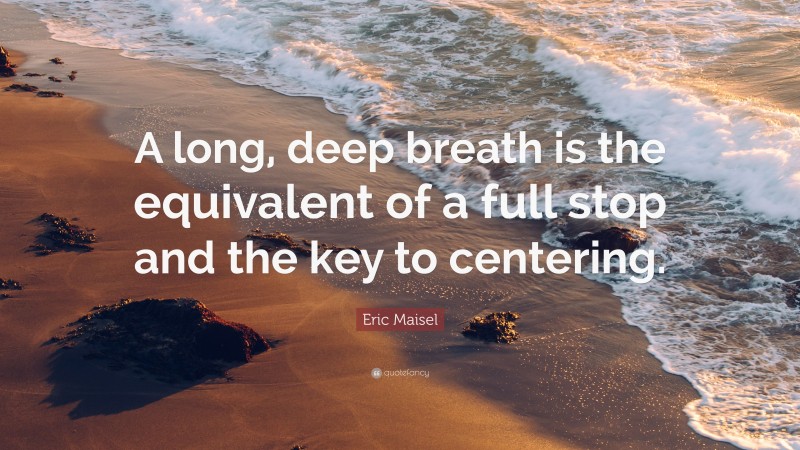 Eric Maisel Quote: “A long, deep breath is the equivalent of a full stop and the key to centering.”