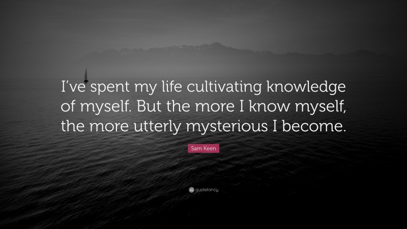 Sam Keen Quote: “I’ve spent my life cultivating knowledge of myself. But the more I know myself, the more utterly mysterious I become.”