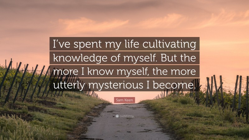 Sam Keen Quote: “I’ve spent my life cultivating knowledge of myself. But the more I know myself, the more utterly mysterious I become.”