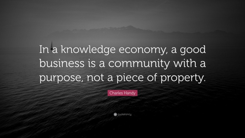 Charles Handy Quote: “In a knowledge economy, a good business is a community with a purpose, not a piece of property.”
