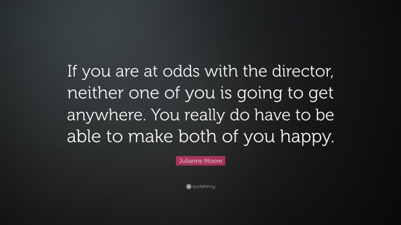 Julianne Moore Quote: “If you are at odds with the director, neither one of you is going to get anywhere. You really do have to be able to make both of you happy.”