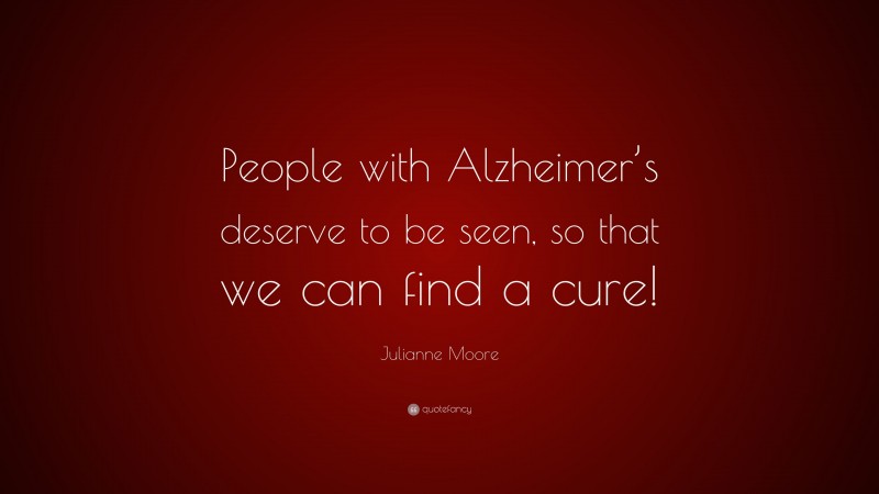Julianne Moore Quote: “People with Alzheimer’s deserve to be seen, so that we can find a cure!”