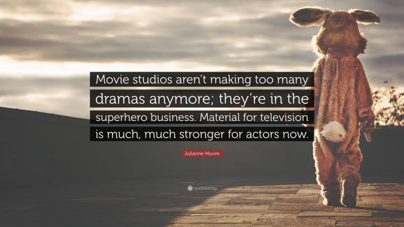 Julianne Moore Quote: “Movie studios aren’t making too many dramas anymore; they’re in the superhero business. Material for television is much, much stronger for actors now.”