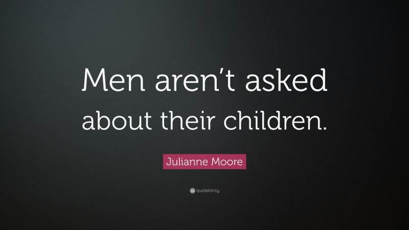 Julianne Moore Quote: “Men aren’t asked about their children.”