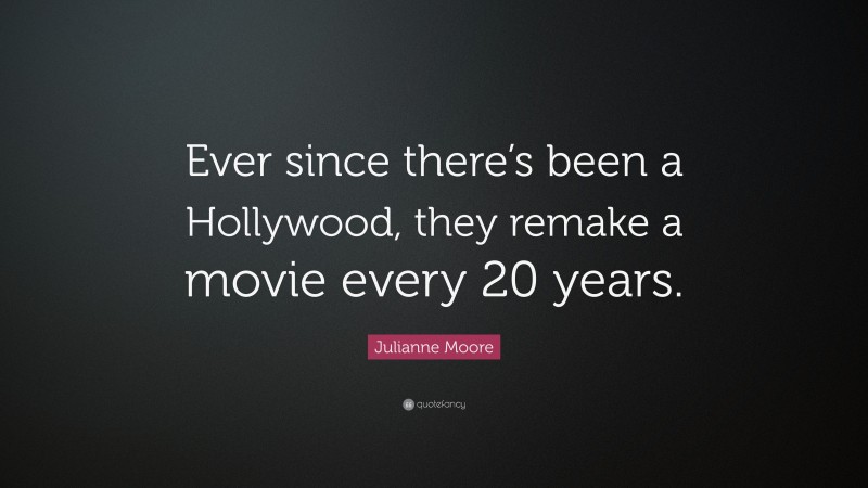 Julianne Moore Quote: “Ever since there’s been a Hollywood, they remake a movie every 20 years.”