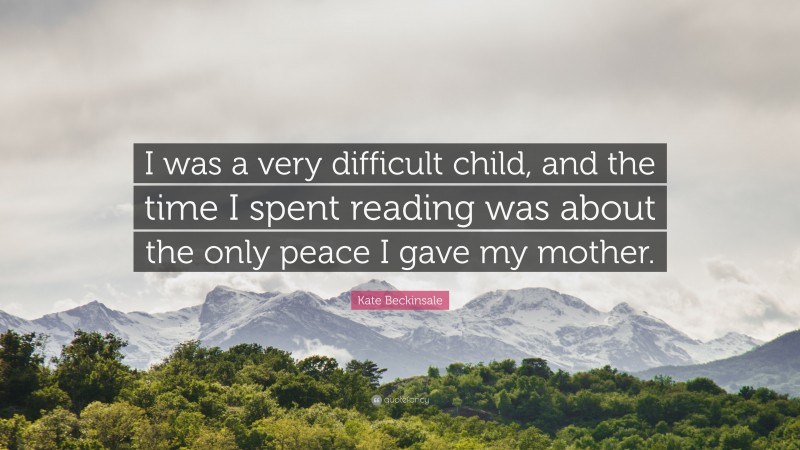 Kate Beckinsale Quote: “I was a very difficult child, and the time I spent reading was about the only peace I gave my mother.”