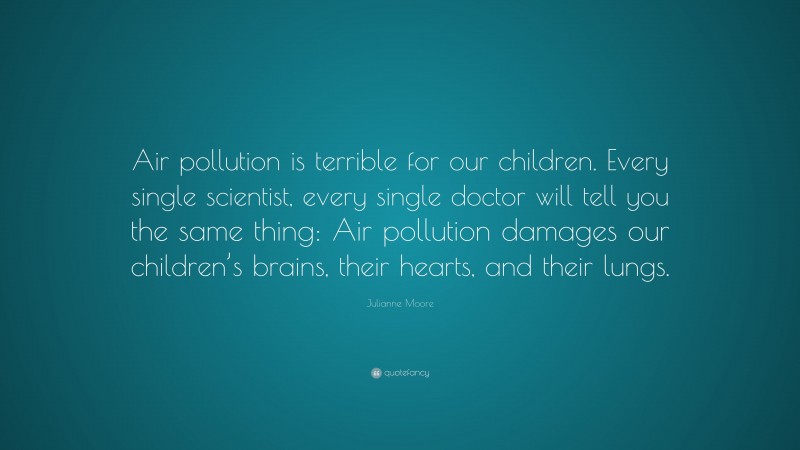 Julianne Moore Quote: “Air pollution is terrible for our children. Every single scientist, every single doctor will tell you the same thing: Air pollution damages our children’s brains, their hearts, and their lungs.”