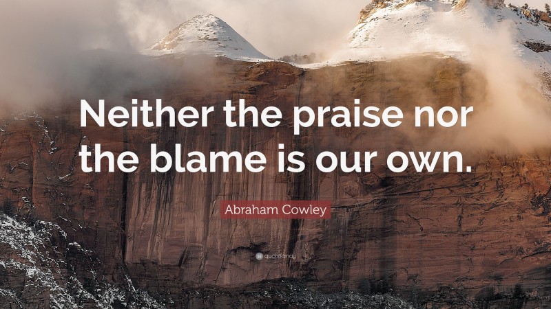Abraham Cowley Quote: “Neither the praise nor the blame is our own.”