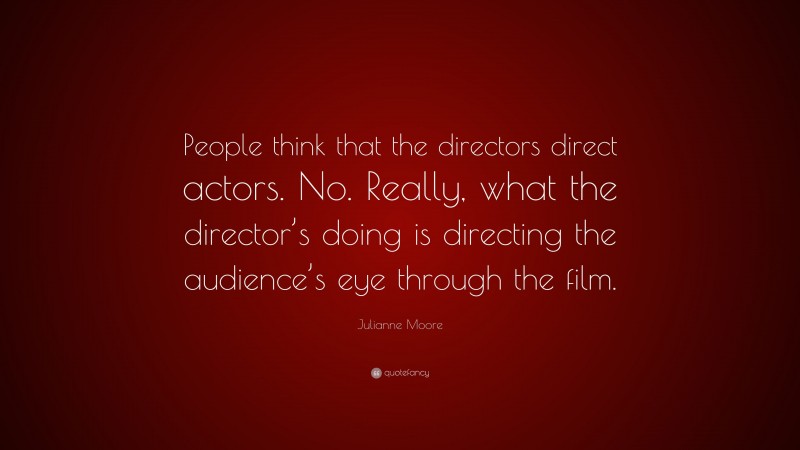 Julianne Moore Quote: “People think that the directors direct actors. No. Really, what the director’s doing is directing the audience’s eye through the film.”
