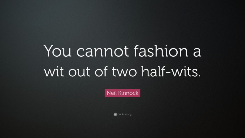 Neil Kinnock Quote: “You cannot fashion a wit out of two half-wits.”