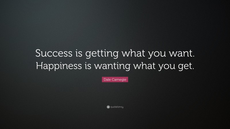 Dale Carnegie Quote: “Success is getting what you want. Happiness is wanting what you get.”