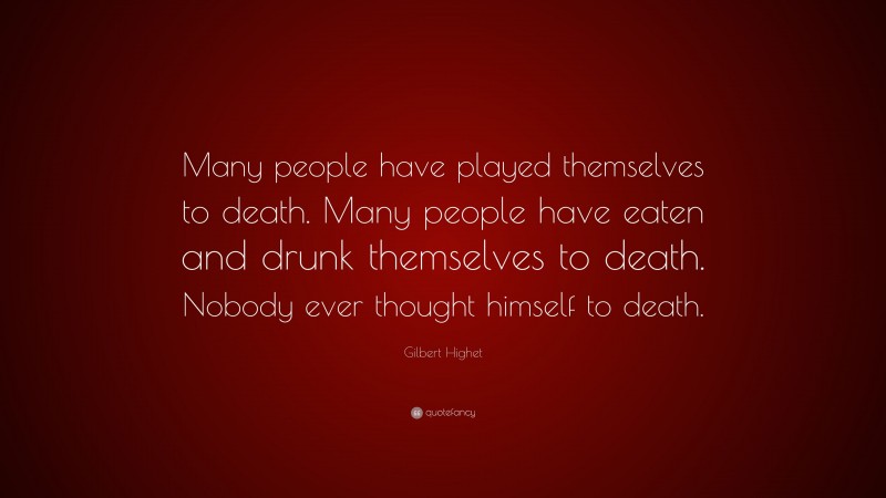 Gilbert Highet Quote: “Many people have played themselves to death. Many people have eaten and drunk themselves to death. Nobody ever thought himself to death.”