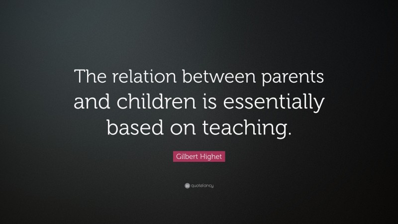 Gilbert Highet Quote: “The relation between parents and children is essentially based on teaching.”