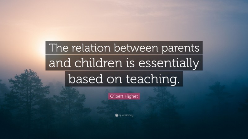 Gilbert Highet Quote: “The relation between parents and children is essentially based on teaching.”