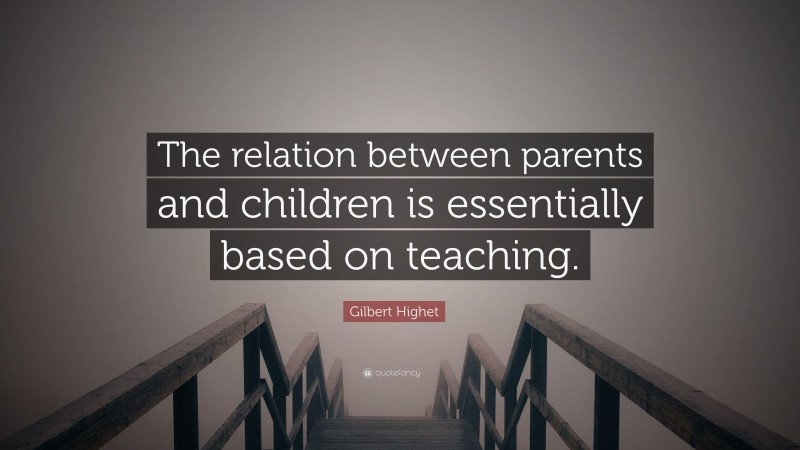 Gilbert Highet Quote: “The relation between parents and children is essentially based on teaching.”