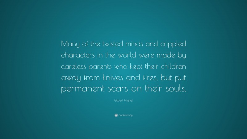 Gilbert Highet Quote: “Many of the twisted minds and crippled characters in the world were made by careless parents who kept their children away from knives and fires, but put permanent scars on their souls.”