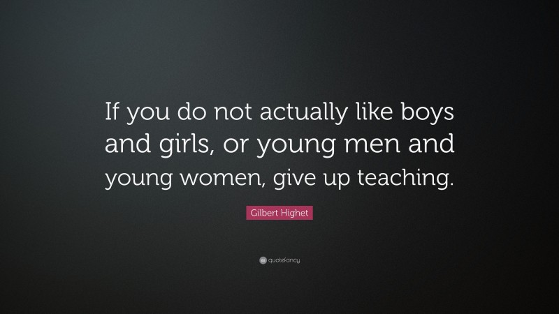 Gilbert Highet Quote: “If you do not actually like boys and girls, or young men and young women, give up teaching.”