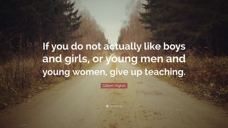 Gilbert Highet Quote: “If you do not actually like boys and girls, or young men and young women, give up teaching.”