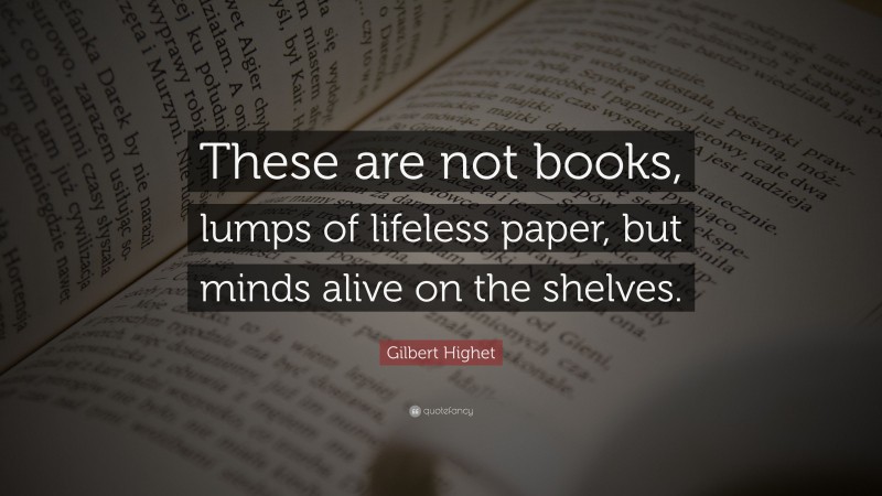 Gilbert Highet Quote: “These are not books, lumps of lifeless paper, but minds alive on the shelves.”