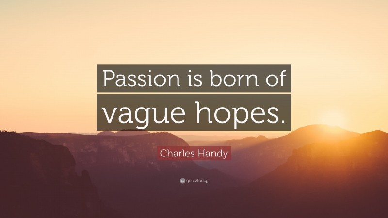 Charles Handy Quote: “Passion is born of vague hopes.”