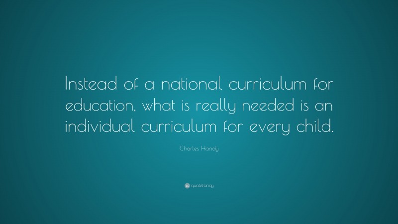 Charles Handy Quote: “Instead of a national curriculum for education, what is really needed is an individual curriculum for every child.”