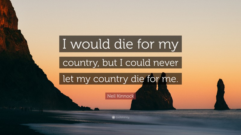 Neil Kinnock Quote: “I would die for my country, but I could never let my country die for me.”