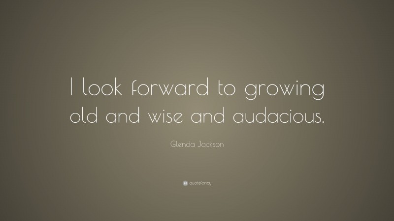 Glenda Jackson Quote: “I look forward to growing old and wise and audacious.”