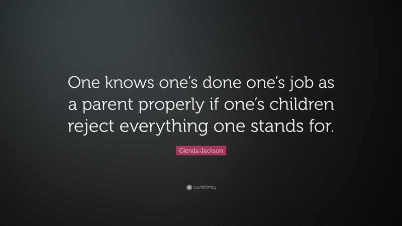 Glenda Jackson Quote: “One knows one’s done one’s job as a parent properly if one’s children reject everything one stands for.”