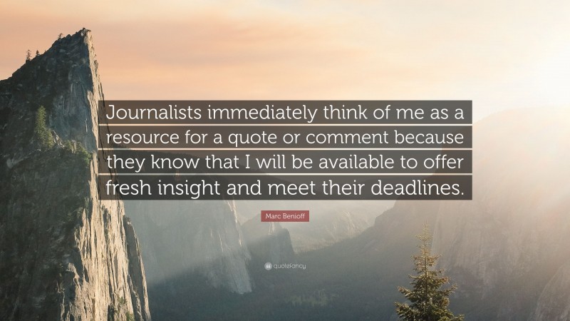 Marc Benioff Quote: “Journalists immediately think of me as a resource for a quote or comment because they know that I will be available to offer fresh insight and meet their deadlines.”