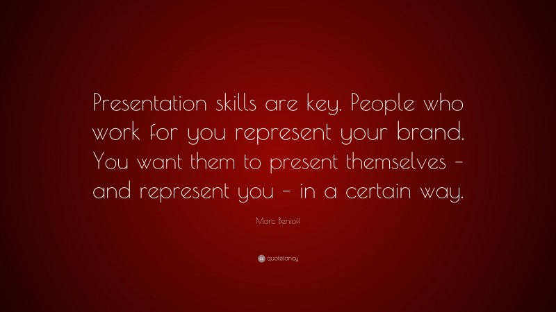 Marc Benioff Quote: “Presentation skills are key. People who work for you represent your brand. You want them to present themselves – and represent you – in a certain way.”