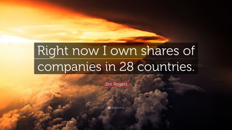 Jim Rogers Quote: “Right now I own shares of companies in 28 countries.”