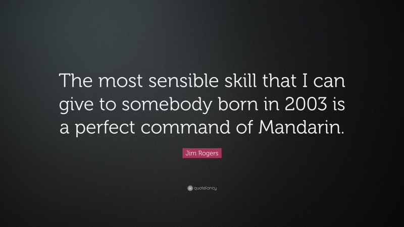 Jim Rogers Quote: “The most sensible skill that I can give to somebody born in 2003 is a perfect command of Mandarin.”